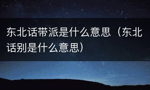 东北话带派是什么意思（东北话别是什么意思）