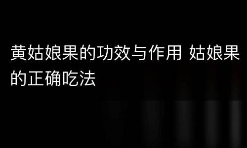 黄姑娘果的功效与作用 姑娘果的正确吃法