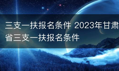 三支一扶报名条件 2023年甘肃省三支一扶报名条件