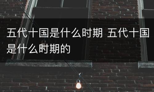 五代十国是什么时期 五代十国是什么时期的