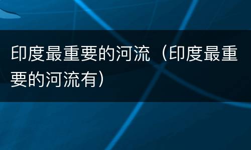 印度最重要的河流（印度最重要的河流有）