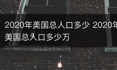 2020年美国总人口多少 2020年美国总人口多少万