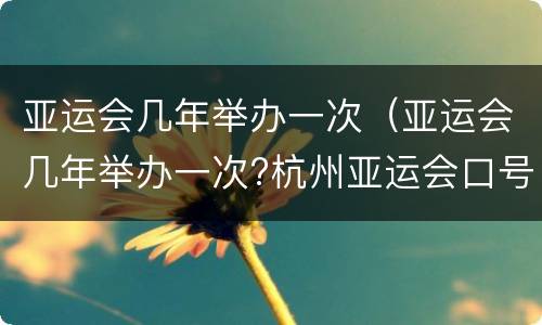 亚运会几年举办一次（亚运会几年举办一次?杭州亚运会口号）