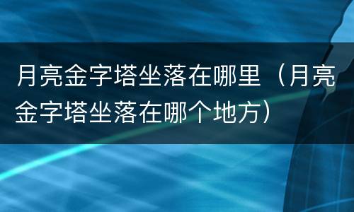 月亮金字塔坐落在哪里（月亮金字塔坐落在哪个地方）