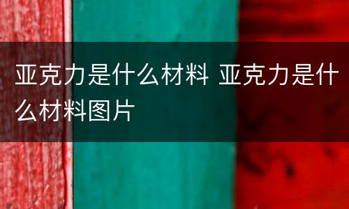 亚克力是什么材料 亚克力是什么材料图片