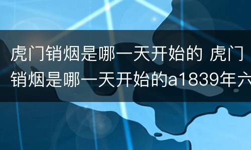 虎门销烟是哪一天开始的 虎门销烟是哪一天开始的a1839年六月b1840年6月9日