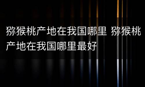 猕猴桃产地在我国哪里 猕猴桃产地在我国哪里最好