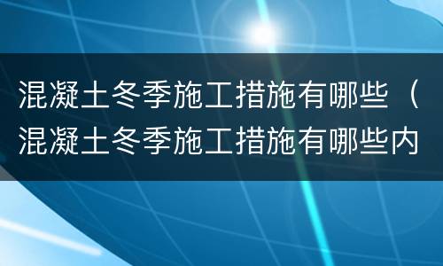 混凝土冬季施工措施有哪些（混凝土冬季施工措施有哪些内容）