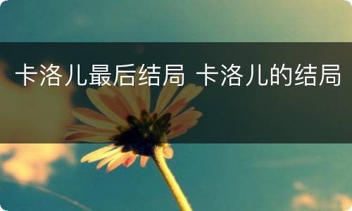 卡洛儿最后结局 卡洛儿的结局