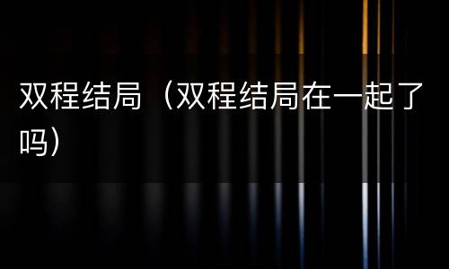 双程结局（双程结局在一起了吗）