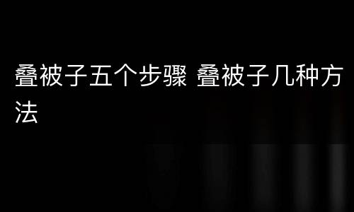 叠被子五个步骤 叠被子几种方法