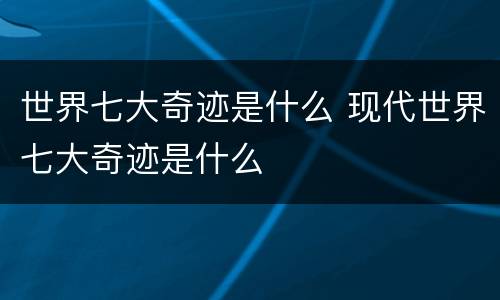 世界七大奇迹是什么 现代世界七大奇迹是什么