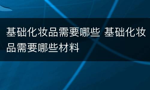 基础化妆品需要哪些 基础化妆品需要哪些材料