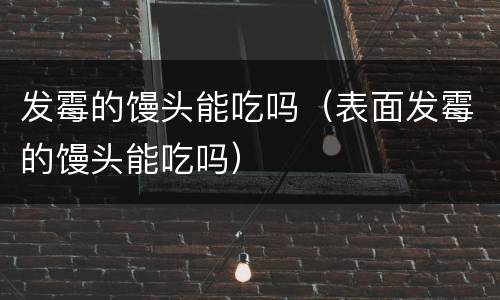 发霉的馒头能吃吗（表面发霉的馒头能吃吗）