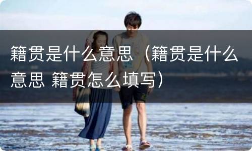 籍贯是什么意思（籍贯是什么意思 籍贯怎么填写）