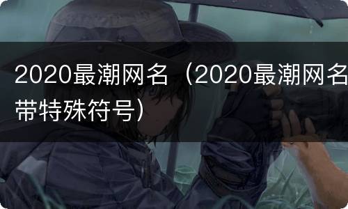 2020最潮网名（2020最潮网名带特殊符号）