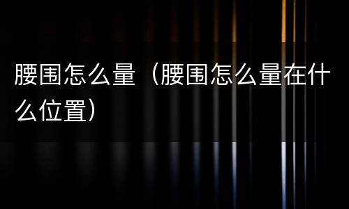 腰围怎么量（腰围怎么量在什么位置）