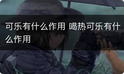 可乐有什么作用 喝热可乐有什么作用
