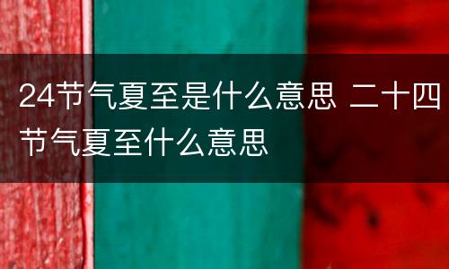 24节气夏至是什么意思 二十四节气夏至什么意思