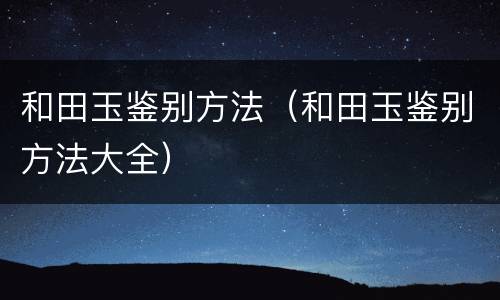 和田玉鉴别方法（和田玉鉴别方法大全）