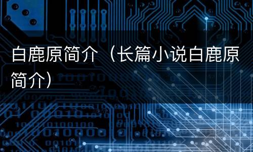 白鹿原简介（长篇小说白鹿原简介）