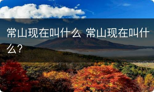 常山现在叫什么 常山现在叫什么?