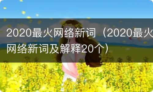 2020最火网络新词（2020最火网络新词及解释20个）