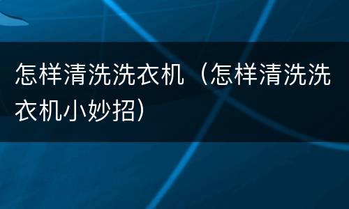 怎样清洗洗衣机（怎样清洗洗衣机小妙招）