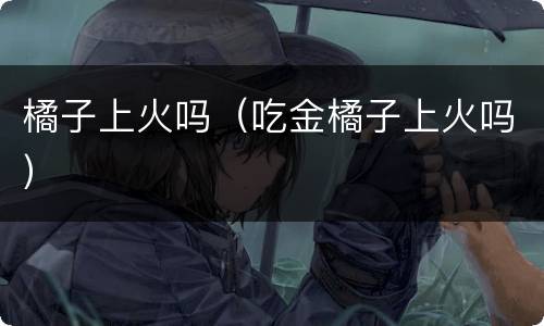 橘子上火吗（吃金橘子上火吗）