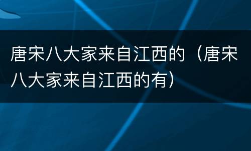 唐宋八大家来自江西的（唐宋八大家来自江西的有）