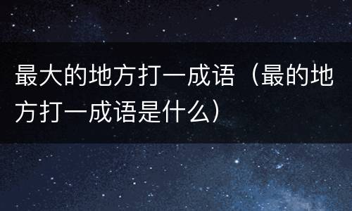 最大的地方打一成语（最的地方打一成语是什么）