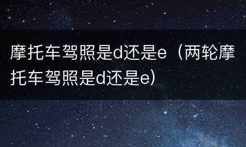 摩托车驾照是d还是e（两轮摩托车驾照是d还是e）