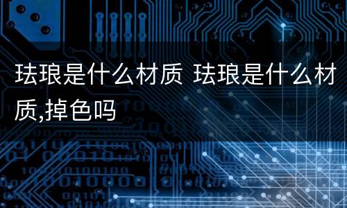 珐琅是什么材质 珐琅是什么材质,掉色吗