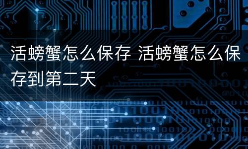 活螃蟹怎么保存 活螃蟹怎么保存到第二天