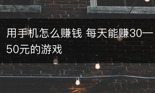 用手机怎么赚钱 每天能赚30—50元的游戏