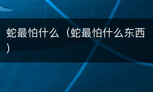 蛇最怕什么（蛇最怕什么东西）