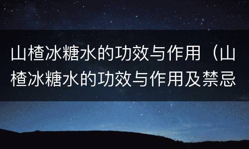 山楂冰糖水的功效与作用（山楂冰糖水的功效与作用及禁忌症）