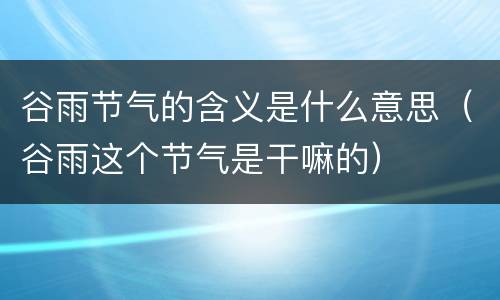 谷雨节气的含义是什么意思（谷雨这个节气是干嘛的）
