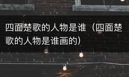 四面楚歌的人物是谁（四面楚歌的人物是谁画的）
