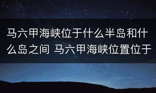 马六甲海峡位于什么半岛和什么岛之间 马六甲海峡位置位于什么和什么之间