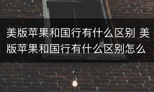 美版苹果和国行有什么区别 美版苹果和国行有什么区别怎么看