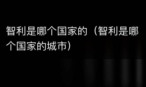 智利是哪个国家的（智利是哪个国家的城市）