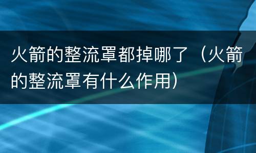 火箭的整流罩都掉哪了（火箭的整流罩有什么作用）
