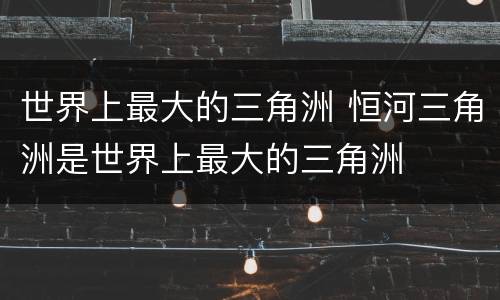 世界上最大的三角洲 恒河三角洲是世界上最大的三角洲