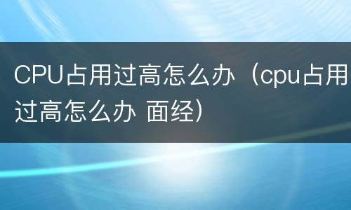 CPU占用过高怎么办（cpu占用过高怎么办 面经）