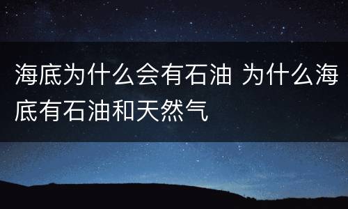 海底为什么会有石油 为什么海底有石油和天然气
