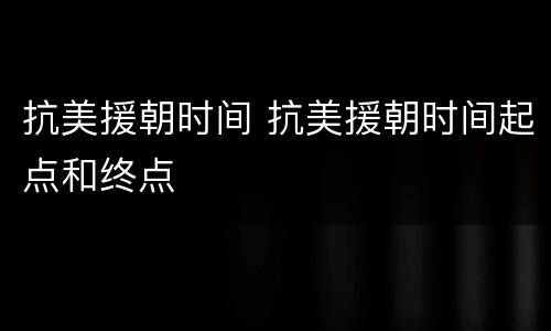 抗美援朝时间 抗美援朝时间起点和终点