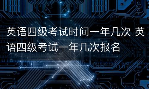 英语四级考试时间一年几次 英语四级考试一年几次报名