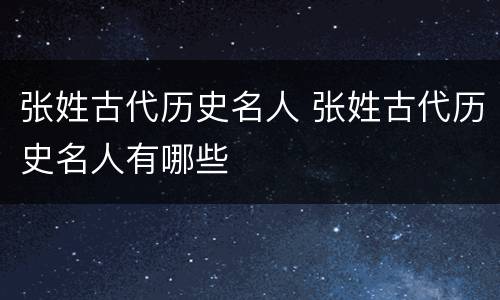 张姓古代历史名人 张姓古代历史名人有哪些