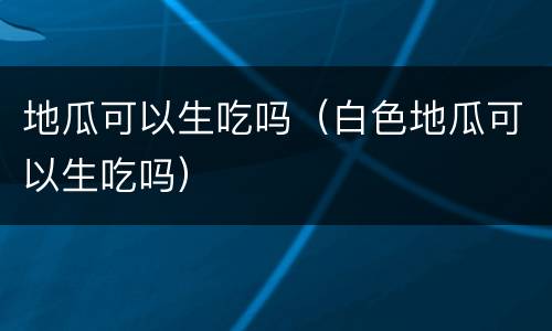 地瓜可以生吃吗（白色地瓜可以生吃吗）